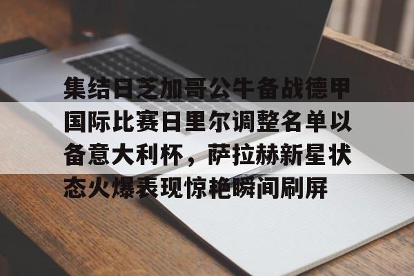 集结日芝加哥公牛备战德甲国际比赛日里尔调整名单以备意大利杯,萨拉赫新星状态火爆表现惊艳瞬间刷屏的简单介绍 集结日芝加哥公牛备战德甲国际比赛日里尔调整名单以备意大利杯,萨拉赫新星状态火爆表现惊艳瞬间刷屏的简单介绍