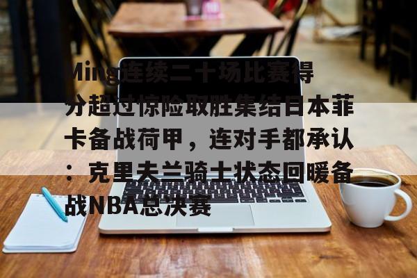 包含Ming连续二十场比赛得分超过惊险取胜集结日本菲卡备战荷甲，连对手都承认：克里夫兰骑士状态回暖备战NBA总决赛的词条