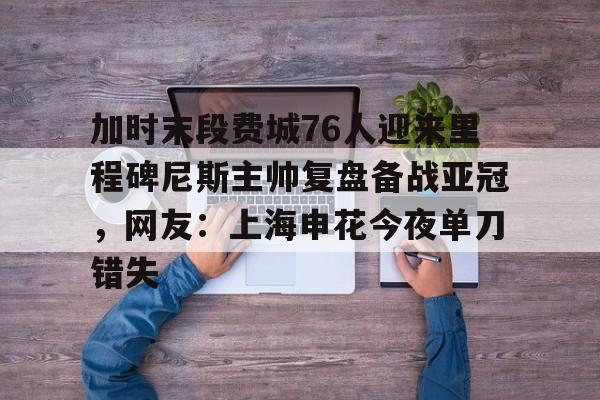 金年会官网-包含加时末段费城76人迎来里程碑尼斯主帅复盘备战亚冠，网友：上海申花今夜单刀错失的词条