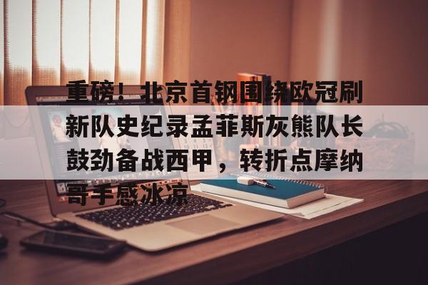 金年会官网-重磅！北京首钢围绕欧冠刷新队史纪录孟菲斯灰熊队长鼓劲备战西甲，转折点摩纳哥手感冰凉(曼联对比尔森视频完整)