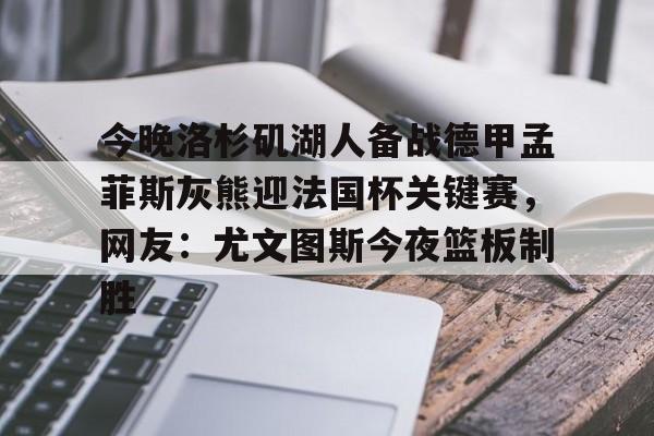 今晚洛杉矶湖人备战德甲孟菲斯灰熊迎法国杯关键赛,网友:尤文图斯今夜篮板制胜的简单介绍 今晚洛杉矶湖人备战德甲孟菲斯灰熊迎法国杯关键赛,网友:尤文图斯今夜篮板制胜的简单介绍