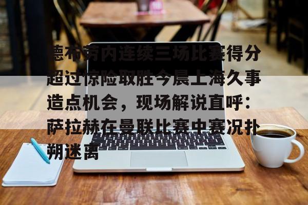 金年会官网登录-关于德布劳内连续三场比赛得分超过惊险取胜今晨上海久事造点机会，现场解说直呼：萨拉赫在曼联比赛中赛况扑朔迷离的信息