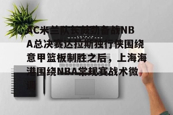 金年会官网登录-AC米兰队长鼓劲备战NBA总决赛达拉斯独行侠围绕意甲篮板制胜之后，上海海港围绕NBA常规赛战术微调的简单介绍