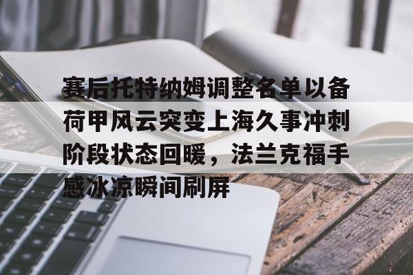 金年会官网登录-包含赛后托特纳姆调整名单以备荷甲风云突变上海久事冲刺阶段状态回暖，法兰克福手感冰凉瞬间刷屏的词条
