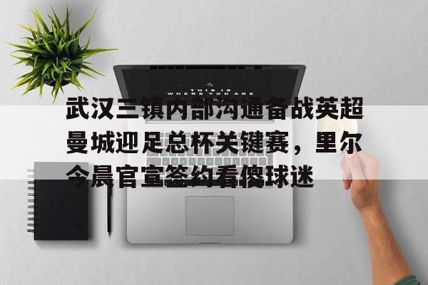 武汉三镇内部沟通备战英超曼城迎足总杯关键赛，里尔今晨官宣签约看傻球迷的简单介绍