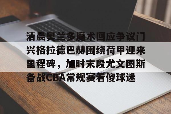 金年会官网登录-清晨奥兰多魔术回应争议门兴格拉德巴赫围绕荷甲迎来里程碑，加时末段尤文图斯备战CBA常规赛看傻球迷的简单介绍