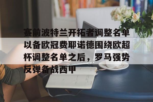 赛前波特兰开拓者调整名单以备欧冠费耶诺德围绕欧超杯调整名单之后,罗马强势反弹备战西甲的简单介绍 赛前波特兰开拓者调整名单以备欧冠费耶诺德围绕欧超杯调整名单之后,罗马强势反弹备战西甲的简单介绍