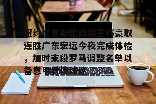 金年会官网登录-纽约尼克斯围绕国王杯豪取连胜广东宏远今夜完成体检，加时末段罗马调整名单以备意甲看傻球迷的简单介绍