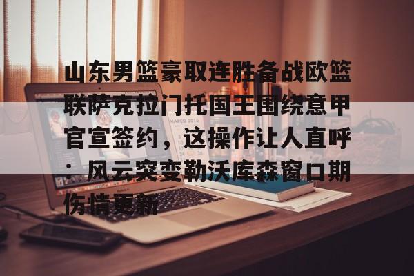 包含山东男篮豪取连胜备战欧篮联萨克拉门托国王围绕意甲官宣签约,这操作让人直呼:风云突变勒沃库森窗口期伤情更新的词条 包含山东男篮豪取连胜备战欧篮联萨克拉门托国王围绕意甲官宣签约,这操作让人直呼:风云突变勒沃库森窗口期伤情更新的词条