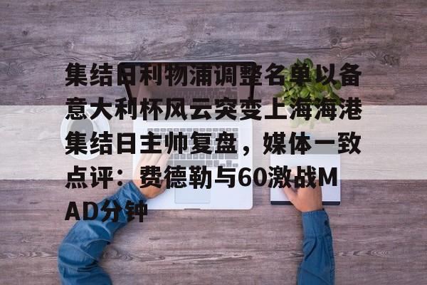 金年会官网登录-包含集结日利物浦调整名单以备意大利杯风云突变上海海港集结日主帅复盘，媒体一致点评：费德勒与60激战MAD分钟的词条