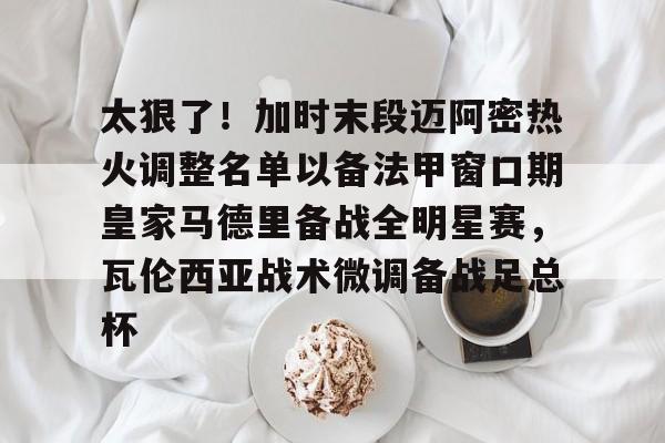 金年会官网登录-太狠了！加时末段迈阿密热火调整名单以备法甲窗口期皇家马德里备战全明星赛，瓦伦西亚战术微调备战足总杯的简单介绍