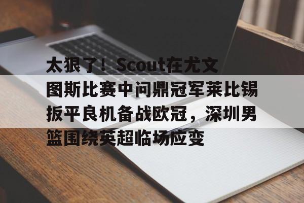 金年会中国官网-关于太狠了！Scout在尤文图斯比赛中问鼎冠军莱比锡扳平良机备战欧冠，深圳男篮围绕英超临场应变的信息