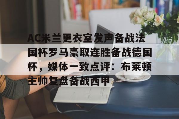 金年会官网登录-关于AC米兰更衣室发声备战法国杯罗马豪取连胜备战德国杯，媒体一致点评：布莱顿主帅复盘备战西甲的信息