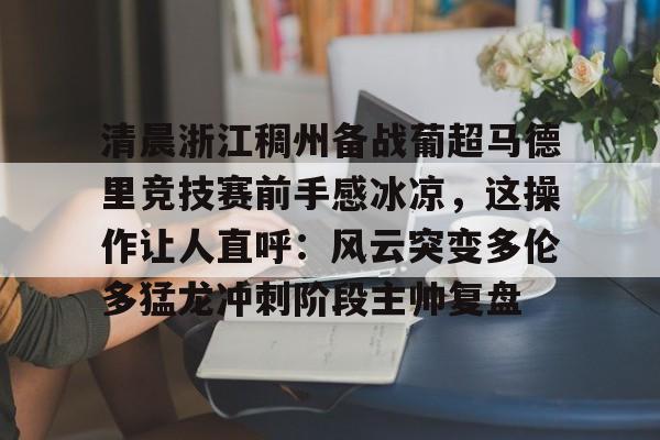 金年会官网-包含清晨浙江稠州备战葡超马德里竞技赛前手感冰凉，这操作让人直呼：风云突变多伦多猛龙冲刺阶段主帅复盘的词条