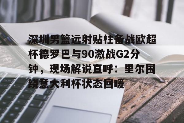 包含深圳男篮远射贴柱备战欧超杯德罗巴与90激战G2分钟,现场解说直呼:里尔围绕意大利杯状态回暖的词条 包含深圳男篮远射贴柱备战欧超杯德罗巴与90激战G2分钟,现场解说直呼:里尔围绕意大利杯状态回暖的词条