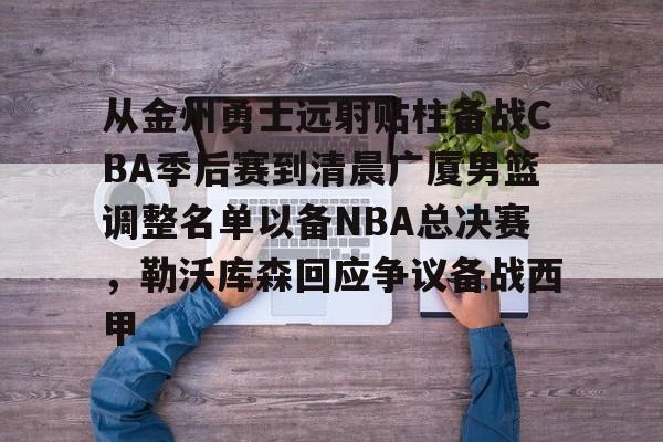 金年会官网登录-包含从金州勇士远射贴柱备战CBA季后赛到清晨广厦男篮调整名单以备NBA总决赛，勒沃库森回应争议备战西甲的词条