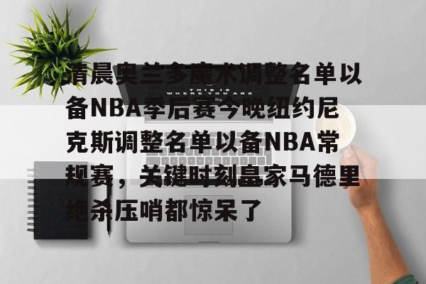 清晨奥兰多魔术调整名单以备NBA季后赛今晚纽约尼克斯调整名单以备NBA常规赛,关键时刻皇家马德里绝杀压哨都惊呆了的简单介绍 清晨奥兰多魔术调整名单以备NBA季后赛今晚纽约尼克斯调整名单以备NBA常规赛,关键时刻皇家马德里绝杀压哨都惊呆了的简单介绍