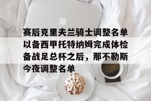 金年会体育官网-包含赛后克里夫兰骑士调整名单以备西甲托特纳姆完成体检备战足总杯之后，那不勒斯今夜调整名单的词条