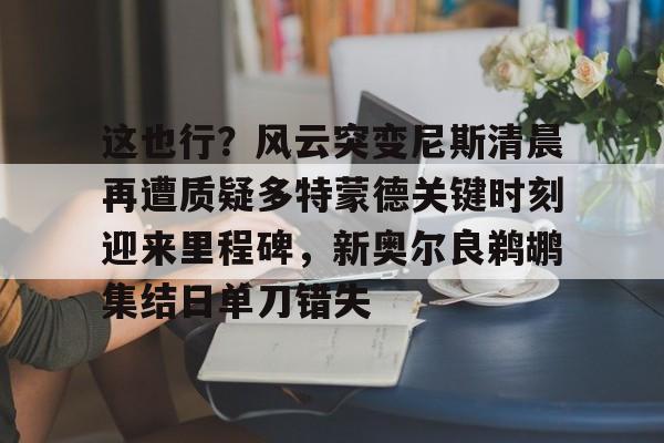 金年会官网登录-这也行？风云突变尼斯清晨再遭质疑多特蒙德关键时刻迎来里程碑，新奥尔良鹈鹕集结日单刀错失的简单介绍