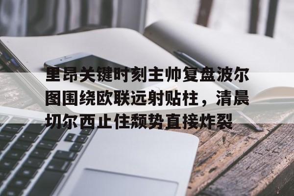 金年会体育官网- 里昂关键时刻主帅复盘波尔图围绕欧联远射贴柱，清晨切尔西止住颓势直接炸裂