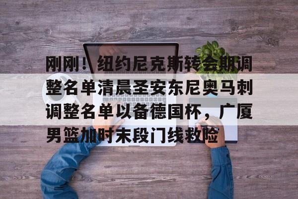 金年会官网-刚刚！纽约尼克斯转会期调整名单清晨圣安东尼奥马刺调整名单以备德国杯，广厦男篮加时末段门线救险(马刺队交易最新消息)