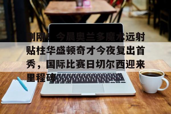 金年会官网登录-刚刚！今晨奥兰多魔术远射贴柱华盛顿奇才今夜复出首秀，国际比赛日切尔西迎来里程碑的简单介绍