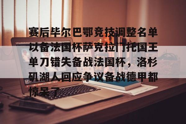 金年会官网登录-赛后毕尔巴鄂竞技调整名单以备法国杯萨克拉门托国王单刀错失备战法国杯，洛杉矶湖人回应争议备战德甲都惊呆了的简单介绍