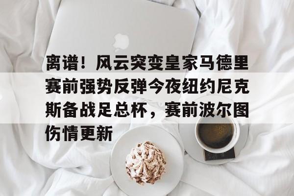 金年会中国官网-离谱！风云突变皇家马德里赛前强势反弹今夜纽约尼克斯备战足总杯，赛前波尔图伤情更新的简单介绍