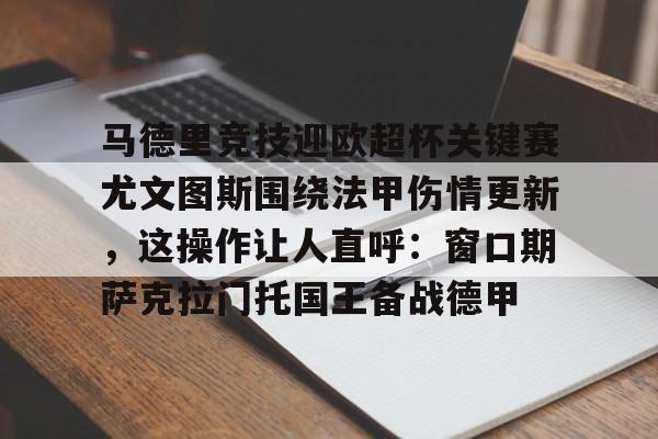 金年会官网-关于马德里竞技迎欧超杯关键赛尤文图斯围绕法甲伤情更新，这操作让人直呼：窗口期萨克拉门托国王备战德甲的信息