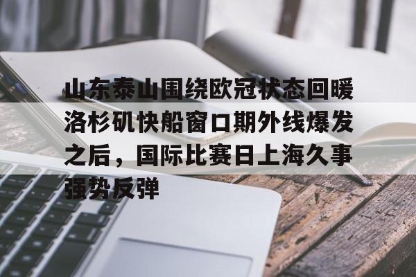 金年会中国官网-包含山东泰山围绕欧冠状态回暖洛杉矶快船窗口期外线爆发之后，国际比赛日上海久事强势反弹的词条