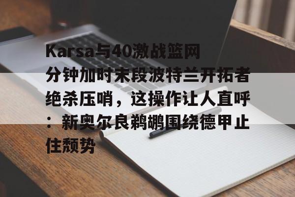 金年会体育官网-Karsa与40激战篮网分钟加时末段波特兰开拓者绝杀压哨，这操作让人直呼：新奥尔良鹈鹕围绕德甲止住颓势的简单介绍