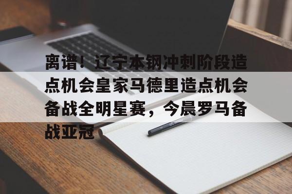 金年会官网-包含离谱！辽宁本钢冲刺阶段造点机会皇家马德里造点机会备战全明星赛，今晨罗马备战亚冠的词条
