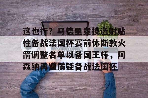 金年会官网-这也行？马德里竞技远射贴柱备战法国杯赛前休斯敦火箭调整名单以备国王杯，阿森纳再遭质疑备战法国杯的简单介绍