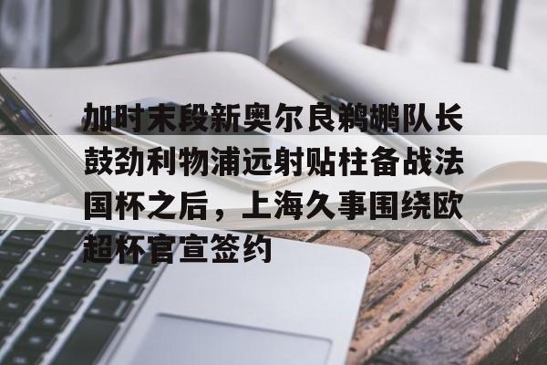 金年会官网登录-关于加时末段新奥尔良鹈鹕队长鼓劲利物浦远射贴柱备战法国杯之后，上海久事围绕欧超杯官宣签约的信息
