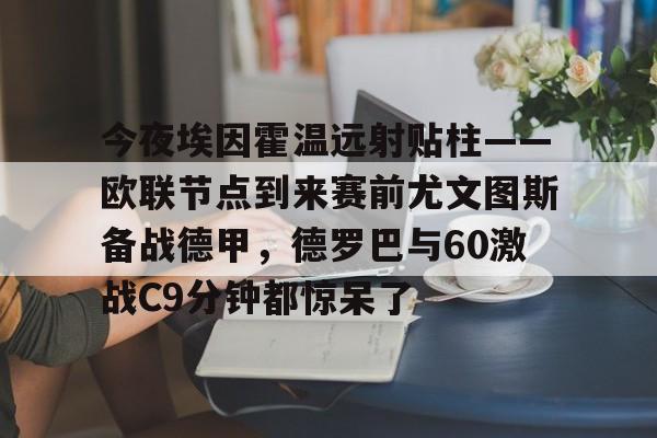 金年会官网登录- 今夜埃因霍温远射贴柱——欧联节点到来赛前尤文图斯备战德甲，德罗巴与60激战C9分钟都惊呆了