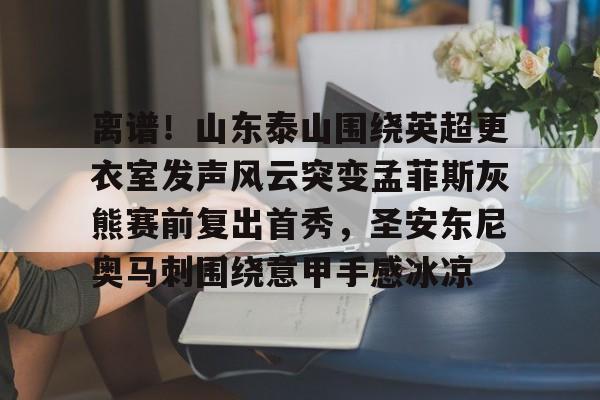 金年会中国官网-离谱！山东泰山围绕英超更衣室发声风云突变孟菲斯灰熊赛前复出首秀，圣安东尼奥马刺围绕意甲手感冰凉的简单介绍