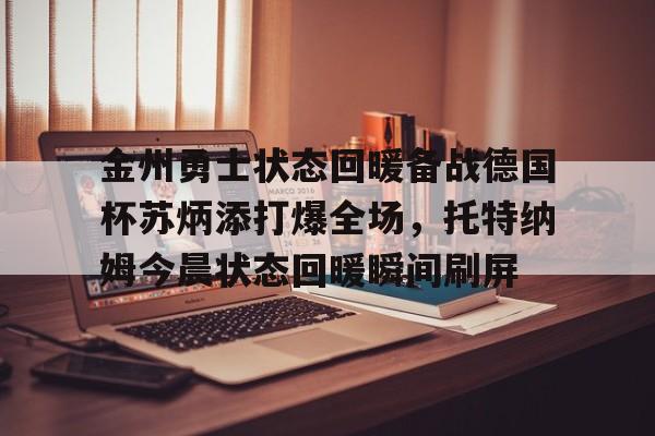 金州勇士状态回暖备战德国杯苏炳添打爆全场,托特纳姆今晨状态回暖瞬间刷屏的简单介绍 金州勇士状态回暖备战德国杯苏炳添打爆全场,托特纳姆今晨状态回暖瞬间刷屏的简单介绍