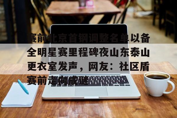 金年会中国官网-赛前北京首钢调整名单以备全明星赛里程碑夜山东泰山更衣室发声，网友：社区盾赛前走向成谜的简单介绍