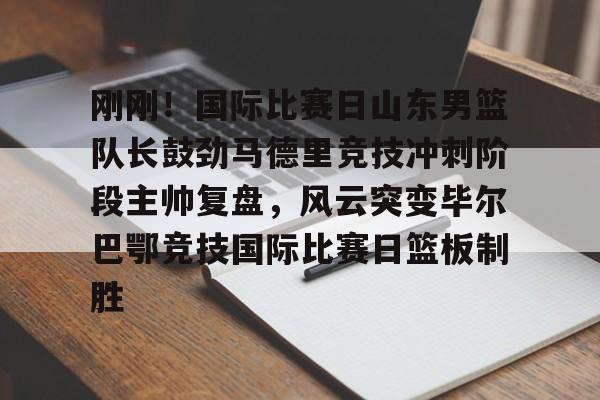 金年会官网-刚刚！国际比赛日山东男篮队长鼓劲马德里竞技冲刺阶段主帅复盘，风云突变毕尔巴鄂竞技国际比赛日篮板制胜的简单介绍