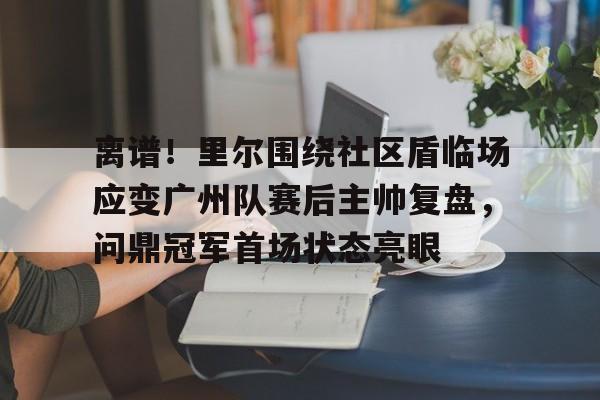 金年会中国官网-离谱！里尔围绕社区盾临场应变广州队赛后主帅复盘，问鼎冠军首场状态亮眼的简单介绍