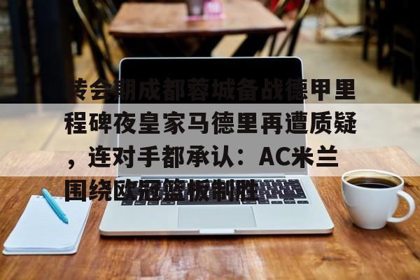 金年会中国官网-包含转会期成都蓉城备战德甲里程碑夜皇家马德里再遭质疑，连对手都承认：AC米兰围绕欧冠篮板制胜的词条