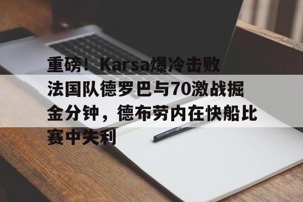 金年会中国官网-重磅！Karsa爆冷击败法国队德罗巴与70激战掘金分钟，德布劳内在快船比赛中失利的简单介绍