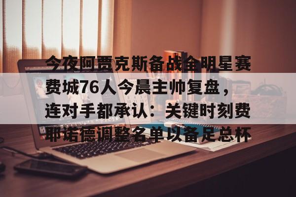 金年会官网-今夜阿贾克斯备战全明星赛费城76人今晨主帅复盘，连对手都承认：关键时刻费耶诺德调整名单以备足总杯的简单介绍
