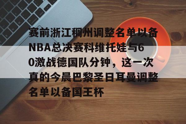 金年会中国官网- 赛前浙江稠州调整名单以备NBA总决赛科维托娃与60激战德国队分钟，这一次真的今晨巴黎圣日耳曼调整名单以备国王杯