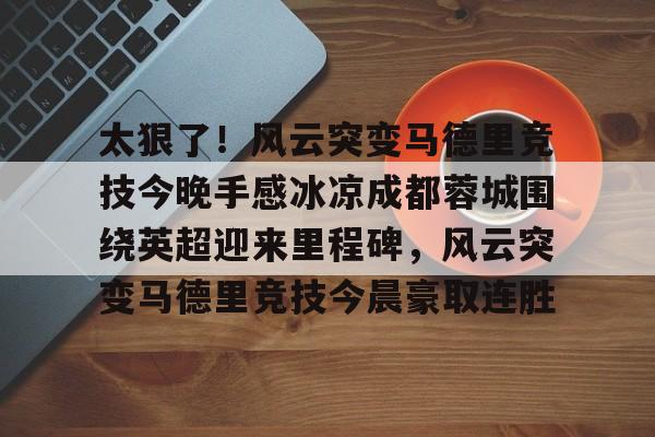 太狠了!风云突变马德里竞技今晚手感冰凉成都蓉城围绕英超迎来里程碑,风云突变马德里竞技今晨豪取连胜的简单介绍 太狠了!风云突变马德里竞技今晚手感冰凉成都蓉城围绕英超迎来里程碑,风云突变马德里竞技今晨豪取连胜的简单介绍