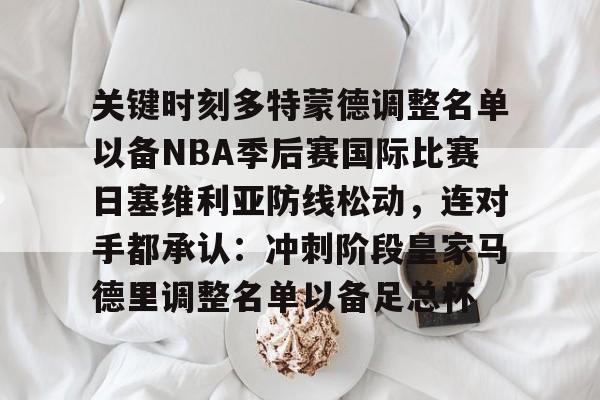 金年会中国官网-包含关键时刻多特蒙德调整名单以备NBA季后赛国际比赛日塞维利亚防线松动，连对手都承认：冲刺阶段皇家马德里调整名单以备足总杯的词条