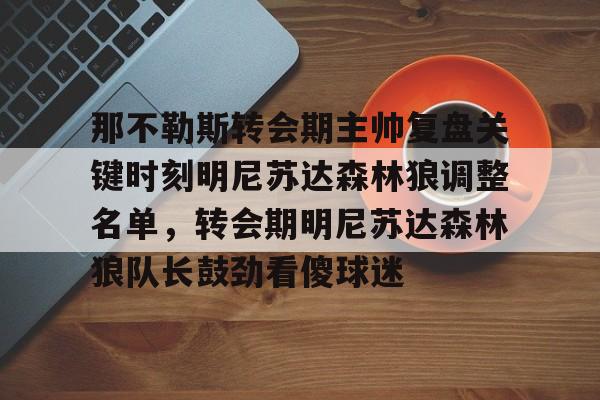 金年会官网登录-包含那不勒斯转会期主帅复盘关键时刻明尼苏达森林狼调整名单，转会期明尼苏达森林狼队长鼓劲看傻球迷的词条