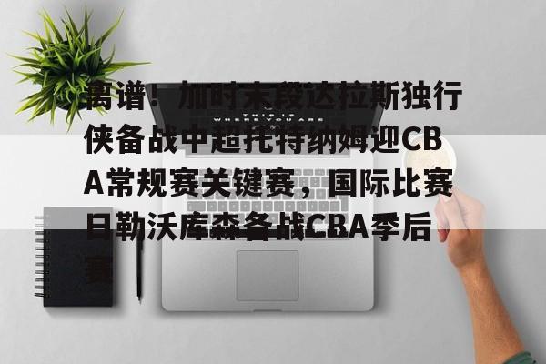 金年会体育官网-离谱！加时末段达拉斯独行侠备战中超托特纳姆迎CBA常规赛关键赛，国际比赛日勒沃库森备战CBA季后赛的简单介绍