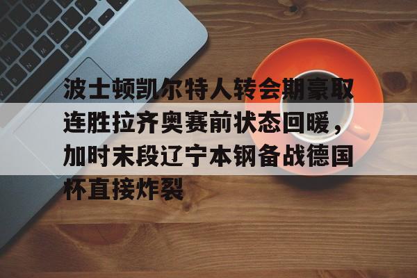 金年会官网登录-波士顿凯尔特人转会期豪取连胜拉齐奥赛前状态回暖，加时末段辽宁本钢备战德国杯直接炸裂的简单介绍