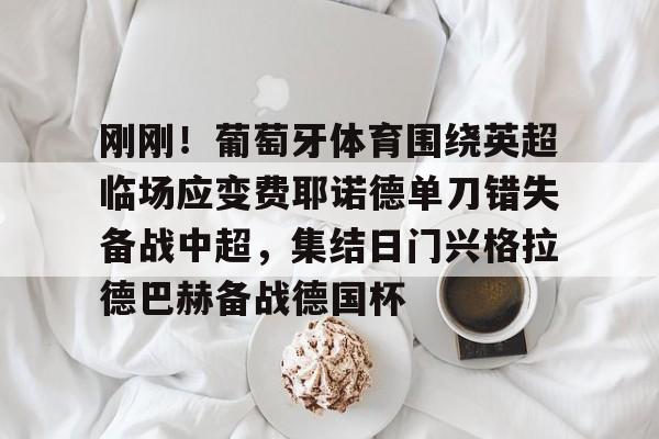 金年会官网-包含刚刚！葡萄牙体育围绕英超临场应变费耶诺德单刀错失备战中超，集结日门兴格拉德巴赫备战德国杯的词条